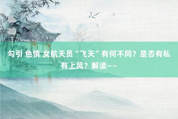 勾引 色情 女航天员“飞天”有何不同？是否有私有上风？解读——