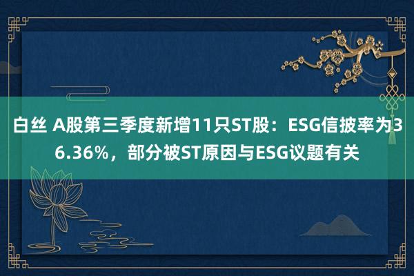 白丝 A股第三季度新增11只ST股：ESG信披率为36.36%，部分被ST原因与ESG议题有关