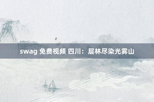 swag 免费视频 四川：层林尽染光雾山