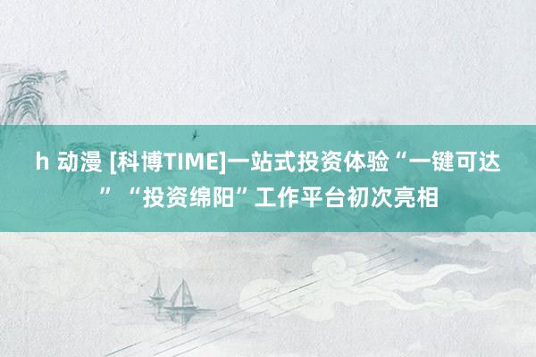 h 动漫 [科博TIME]一站式投资体验“一键可达” “投资绵阳”工作平台初次亮相