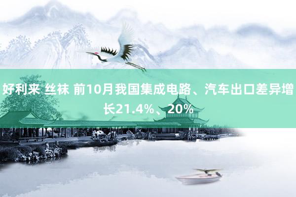 好利来 丝袜 前10月我国集成电路、汽车出口差异增长21.4%、20%