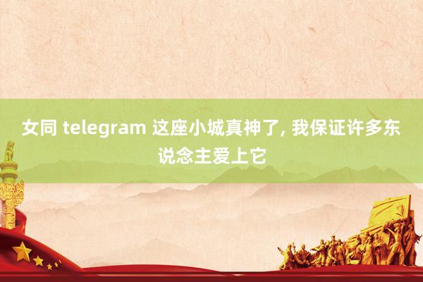 女同 telegram 这座小城真神了， 我保证许多东说念主爱上它