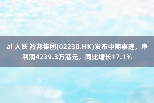 ai 人妖 羚邦集团(02230.HK)发布中期事迹，净利润4239.3万港元，同比增长17.1%