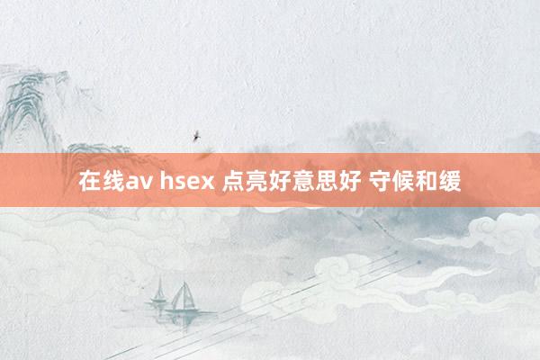 在线av hsex 点亮好意思好 守候和缓