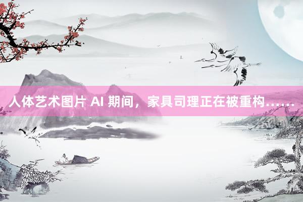 人体艺术图片 AI 期间，家具司理正在被重构……