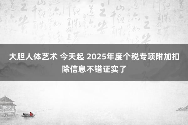 大胆人体艺术 今天起 2025年度个税专项附加扣除信息不错证实了