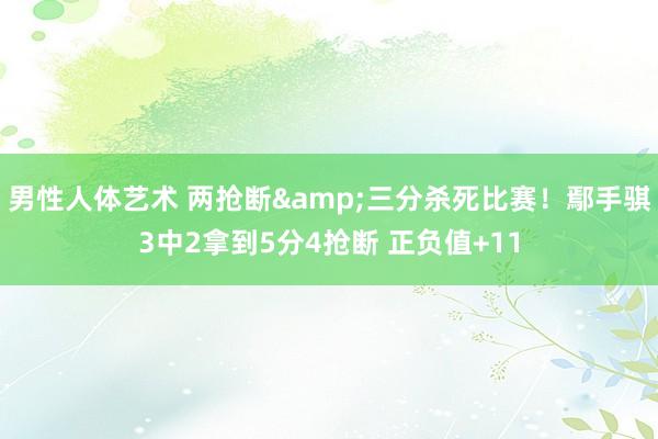 男性人体艺术 两抢断&三分杀死比赛！鄢手骐3中2拿到5分4抢断 正负值+11