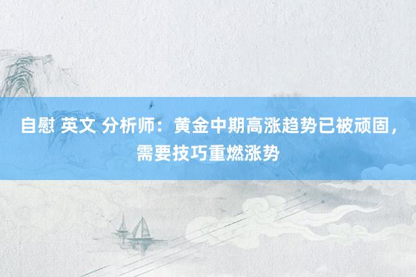 自慰 英文 分析师：黄金中期高涨趋势已被顽固，需要技巧重燃涨势