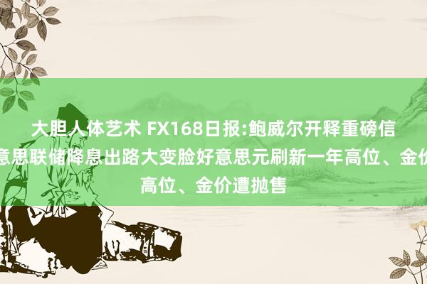 大胆人体艺术 FX168日报:鲍威尔开释重磅信号！好意思联储降息出路大变脸　好意思元刷新一年高位、金价遭抛售