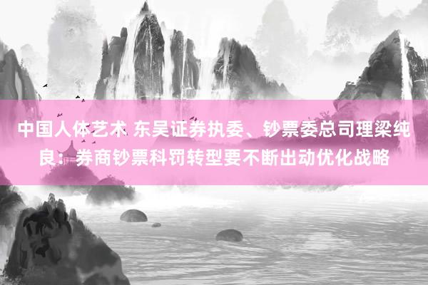 中国人体艺术 东吴证券执委、钞票委总司理梁纯良：券商钞票科罚转型要不断出动优化战略