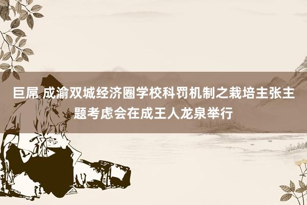 巨屌 成渝双城经济圈学校科罚机制之栽培主张主题考虑会在成王人龙泉举行