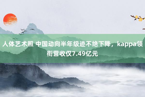 人体艺术照 中国动向半年级迹不绝下降，kappa领衔营收仅7.49亿元