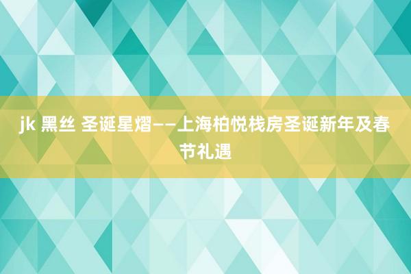 jk 黑丝 圣诞星熠——上海柏悦栈房圣诞新年及春节礼遇