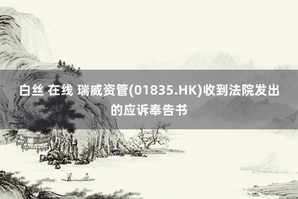 白丝 在线 瑞威资管(01835.HK)收到法院发出的应诉奉告书