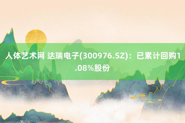 人体艺术网 达瑞电子(300976.SZ)：已累计回购1.08%股份