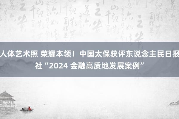 人体艺术照 荣耀本领！中国太保获评东说念主民日报社“2024 金融高质地发展案例”