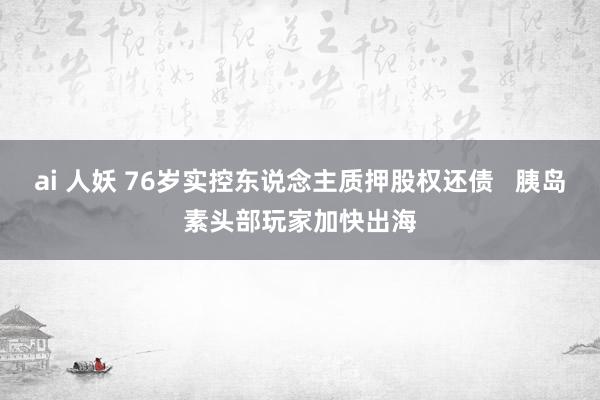 ai 人妖 76岁实控东说念主质押股权还债   胰岛素头部玩家加快出海