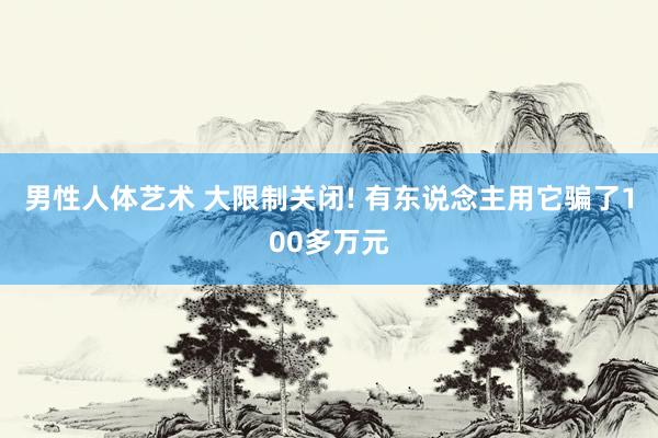 男性人体艺术 大限制关闭! 有东说念主用它骗了100多万元