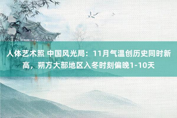 人体艺术照 中国风光局：11月气温创历史同时新高，朔方大部地区入冬时刻偏晚1-10天