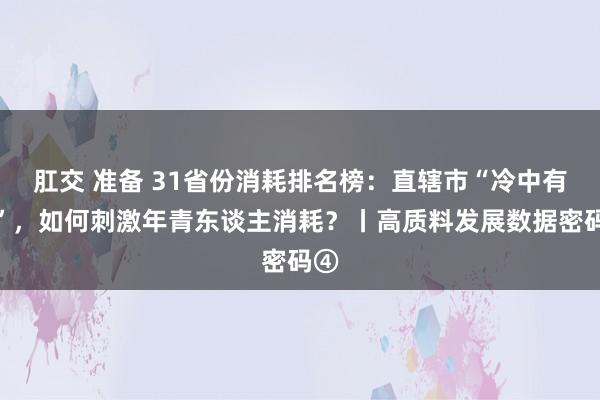 肛交 准备 31省份消耗排名榜：直辖市“冷中有热”，如何刺激年青东谈主消耗？丨高质料发展数据密码④