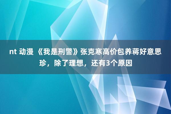 nt 动漫 《我是刑警》张克寒高价包养蒋好意思珍，除了理想，还有3个原因