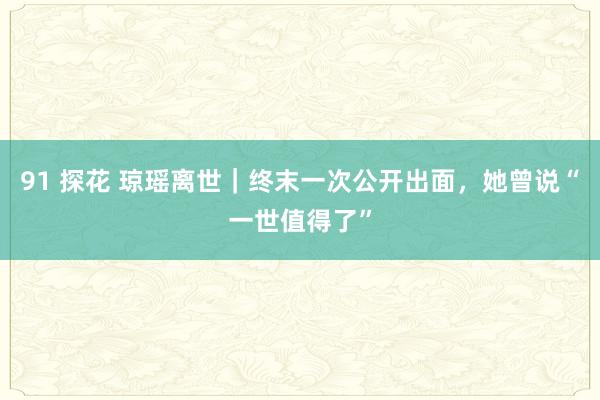 91 探花 琼瑶离世｜终末一次公开出面，她曾说“一世值得了”