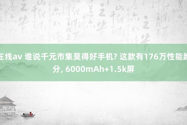 在线av 谁说千元市集莫得好手机? 这款有176万性能跑分， 6000mAh+1.5k屏