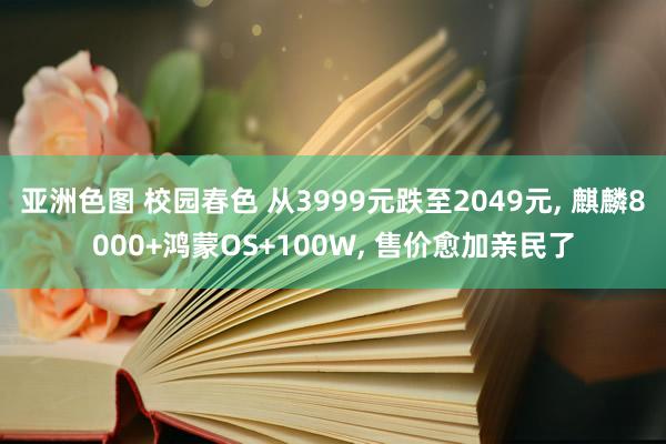 亚洲色图 校园春色 从3999元跌至2049元， 麒麟8000+鸿蒙OS+100W， 售价愈加亲民了