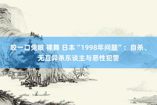 咬一口兔娘 裸舞 日本“1998年问题”：自杀、无互异杀东谈主与恶性犯警