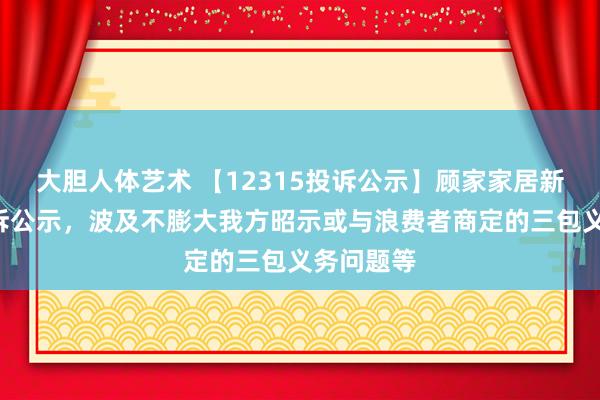 大胆人体艺术 【12315投诉公示】顾家家居新增4件投诉公示，波及不膨大我方昭示或与浪费者商定的三包义务问题等