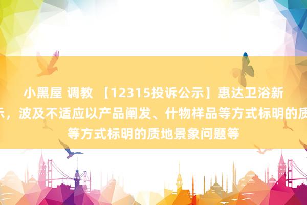 小黑屋 调教 【12315投诉公示】惠达卫浴新增2件投诉公示，波及不适应以产品阐发、什物样品等方式标明的质地景象问题等