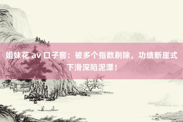 姐妹花 av 口子窖：被多个指数剔除，功绩断崖式下滑深陷泥潭！