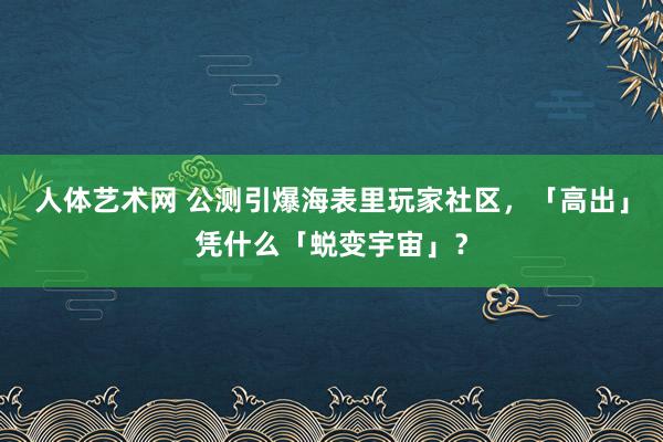 人体艺术网 公测引爆海表里玩家社区，「高出」凭什么「蜕变宇宙」？