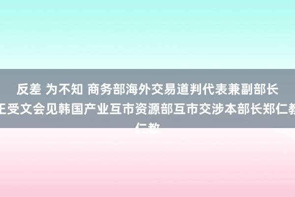 反差 为不知 商务部海外交易道判代表兼副部长王受文会见韩国产业互市资源部互市交涉本部长郑仁教