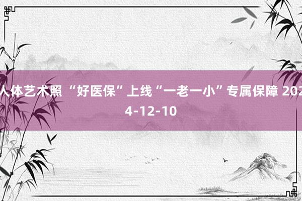 人体艺术照 “好医保”上线“一老一小”专属保障 2024-12-10