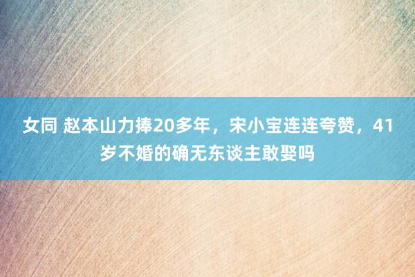 女同 赵本山力捧20多年，宋小宝连连夸赞，41岁不婚的确无东谈主敢娶吗