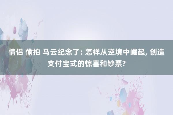 情侣 偷拍 马云纪念了: 怎样从逆境中崛起， 创造支付宝式的惊喜和钞票?