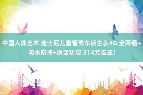 中国人体艺术 迪士尼儿童智高东谈主表4G 全网通+防水防摔+通话功能 314元告成!