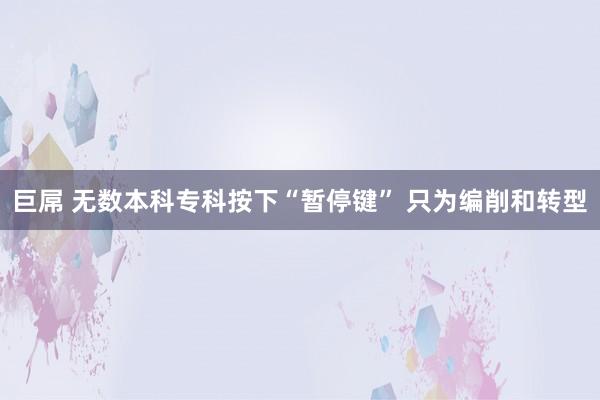 巨屌 无数本科专科按下“暂停键” 只为编削和转型