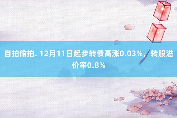 自拍偷拍. 12月11日起步转债高涨0.03%，转股溢价率0.8%