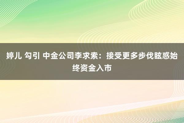 婷儿 勾引 中金公司李求索：接受更多步伐眩惑始终资金入市