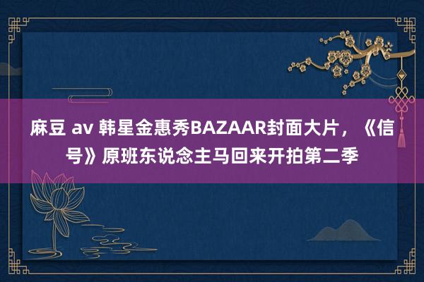 麻豆 av 韩星金惠秀BAZAAR封面大片，《信号》原班东说念主马回来开拍第二季