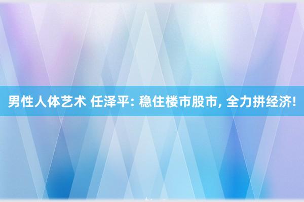 男性人体艺术 任泽平: 稳住楼市股市， 全力拼经济!