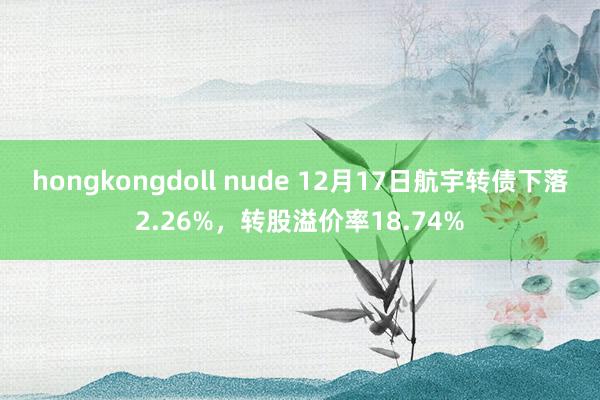 hongkongdoll nude 12月17日航宇转债下落2.26%，转股溢价率18.74%