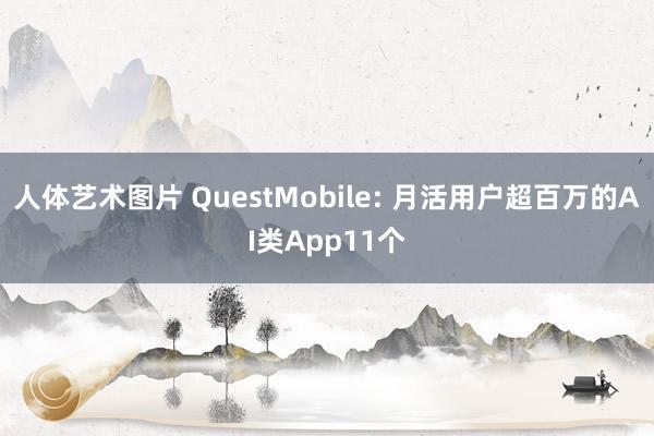 人体艺术图片 QuestMobile: 月活用户超百万的AI类App11个