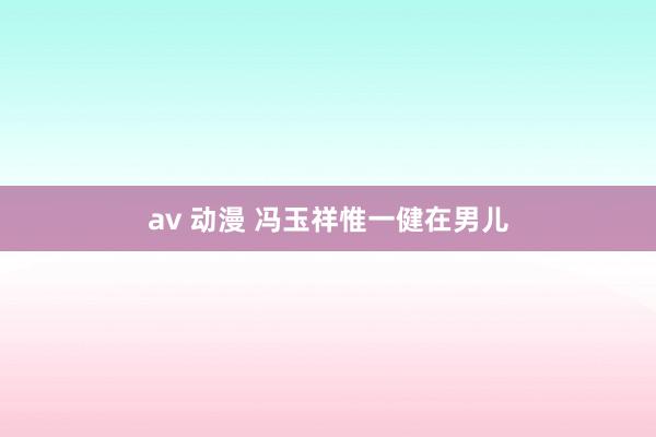 av 动漫 冯玉祥惟一健在男儿