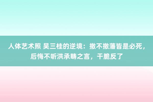 人体艺术照 吴三桂的逆境：撤不撤藩皆是必死，后悔不听洪承畴之言，干脆反了