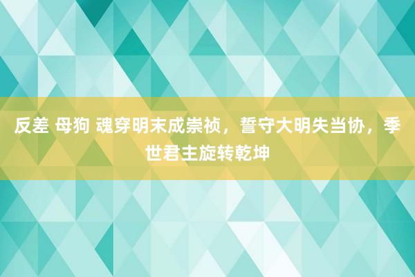 反差 母狗 魂穿明末成崇祯，誓守大明失当协，季世君主旋转乾坤