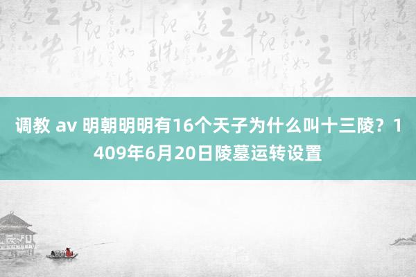 调教 av 明朝明明有16个天子为什么叫十三陵？1409年6月20日陵墓运转设置