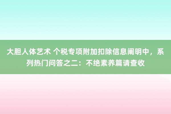 大胆人体艺术 个税专项附加扣除信息阐明中，系列热门问答之二：不绝素养篇请查收